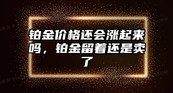 鉑金價格還會漲起來嗎，鉑金留著還是賣了