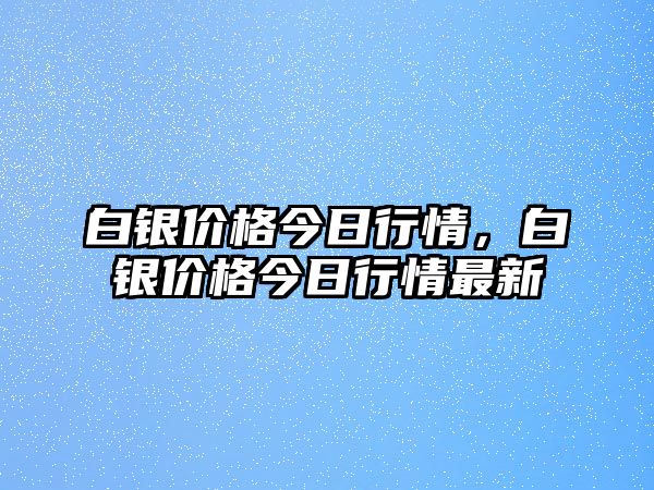 白銀價(jià)格今日行情，白銀價(jià)格今日行情最新