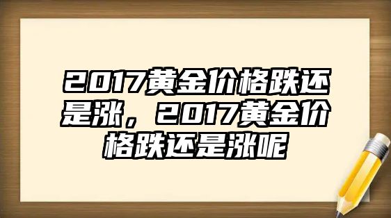 2017黃金價格跌還是漲，2017黃金價格跌還是漲呢