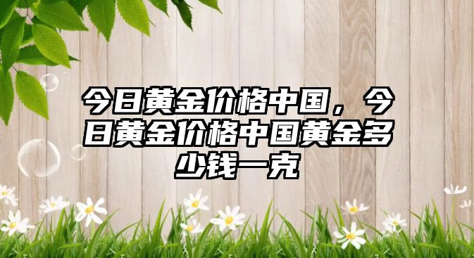 今日黃金價格中國，今日黃金價格中國黃金多少錢一克