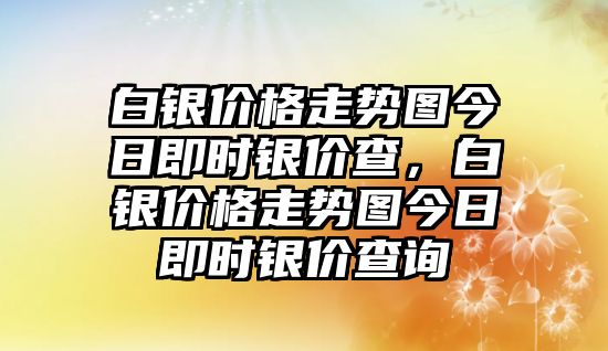 白銀價(jià)格走勢圖今日即時(shí)銀價(jià)查，白銀價(jià)格走勢圖今日即時(shí)銀價(jià)查詢