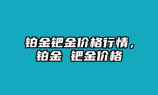 鉑金鈀金價(jià)格行情，鉑金 鈀金價(jià)格