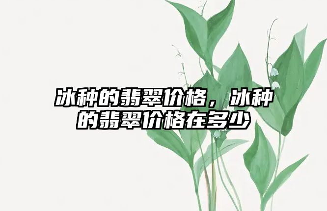 冰種的翡翠價格，冰種的翡翠價格在多少