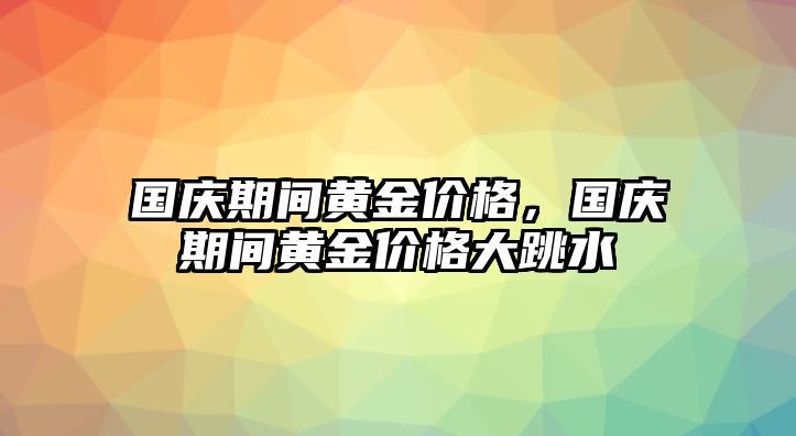 國慶期間黃金價格，國慶期間黃金價格大跳水