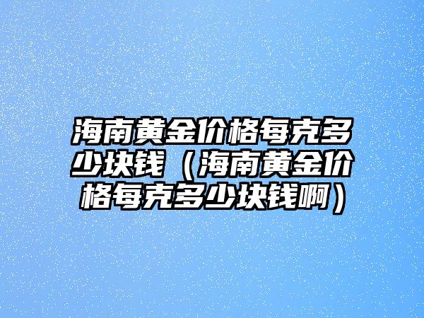 海南黃金價(jià)格每克多少塊錢（海南黃金價(jià)格每克多少塊錢?。? class=