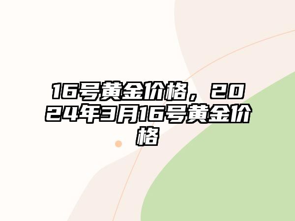 16號黃金價(jià)格，2024年3月16號黃金價(jià)格