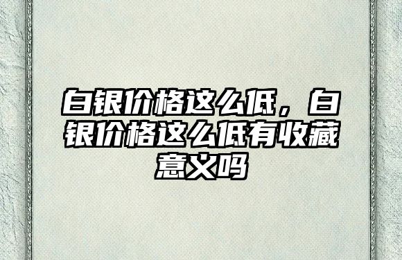 白銀價(jià)格這么低，白銀價(jià)格這么低有收藏意義嗎