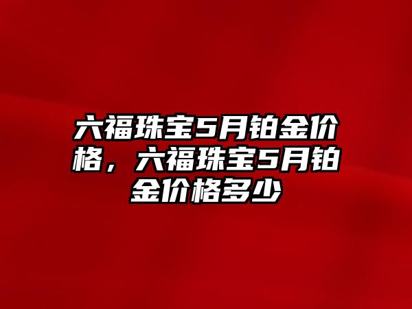 六福珠寶5月鉑金價格，六福珠寶5月鉑金價格多少