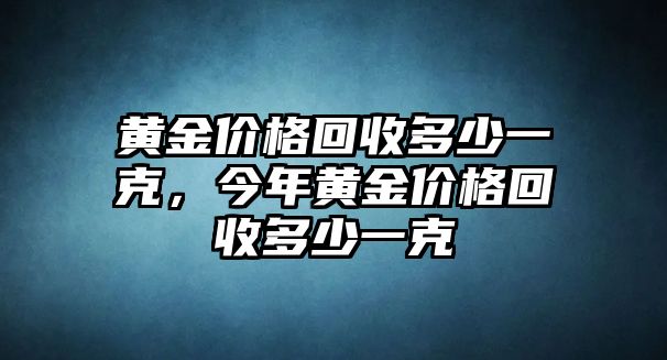 黃金價格回收多少一克，今年黃金價格回收多少一克