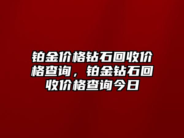 鉑金價格鉆石回收價格查詢，鉑金鉆石回收價格查詢今日