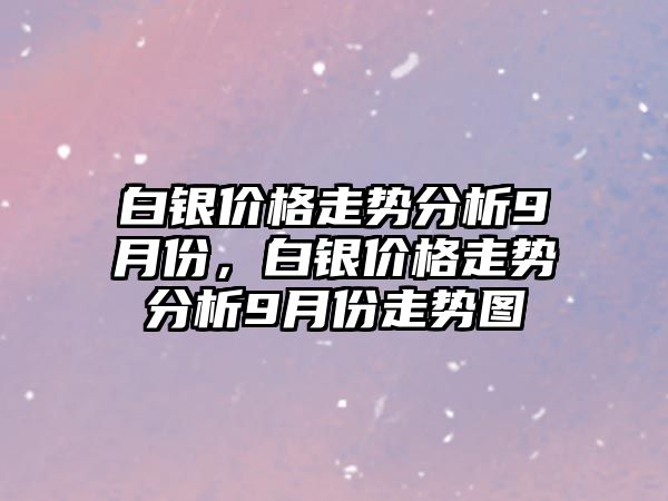 白銀價格走勢分析9月份，白銀價格走勢分析9月份走勢圖