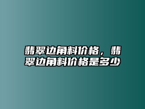 翡翠邊角料價(jià)格，翡翠邊角料價(jià)格是多少