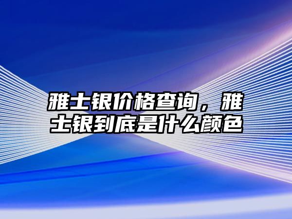 雅士銀價格查詢，雅士銀到底是什么顏色