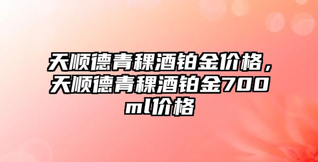 天順德青稞酒鉑金價(jià)格，天順德青稞酒鉑金700ml價(jià)格