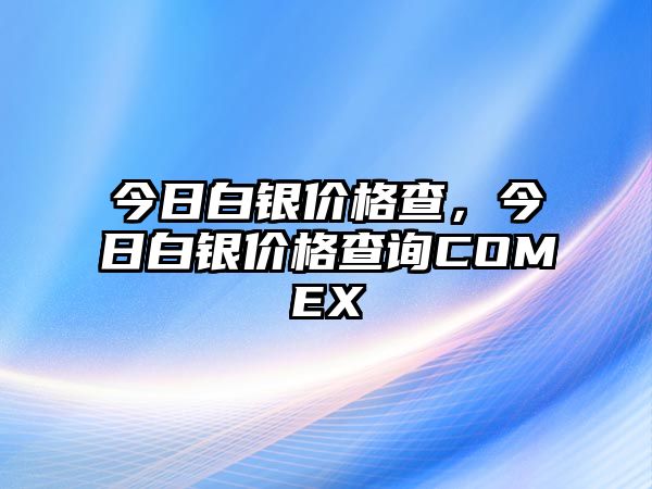 今日白銀價(jià)格查，今日白銀價(jià)格查詢COMEX