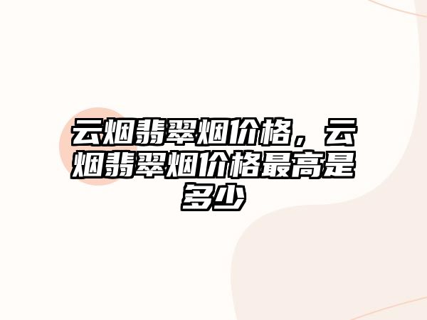 云煙翡翠煙價格，云煙翡翠煙價格最高是多少