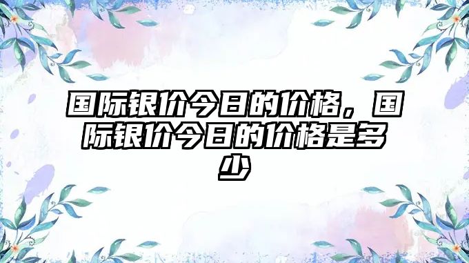 國際銀價(jià)今日的價(jià)格，國際銀價(jià)今日的價(jià)格是多少