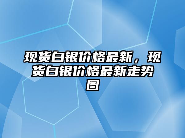 現(xiàn)貨白銀價格最新，現(xiàn)貨白銀價格最新走勢圖