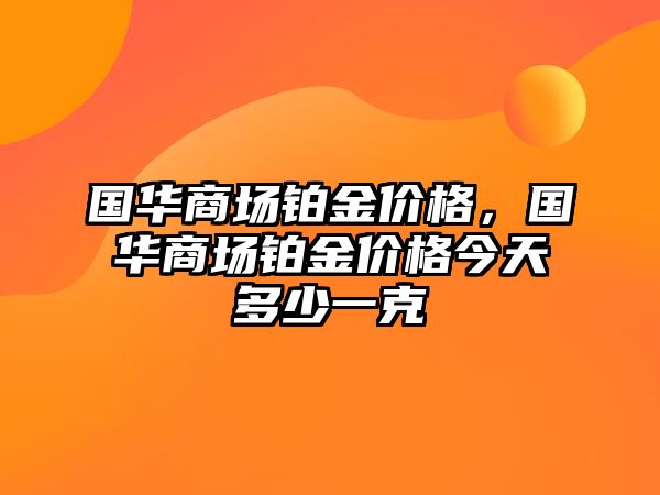 國華商場鉑金價格，國華商場鉑金價格今天多少一克