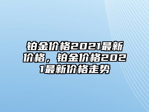 鉑金價格2021最新價格，鉑金價格2021最新價格走勢