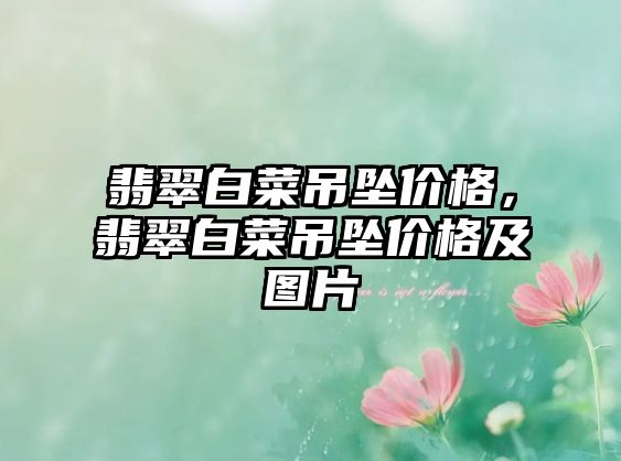 翡翠白菜吊墜價格，翡翠白菜吊墜價格及圖片