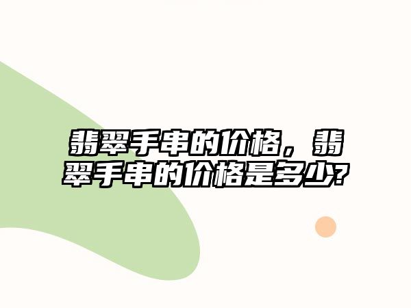 翡翠手串的價(jià)格，翡翠手串的價(jià)格是多少?