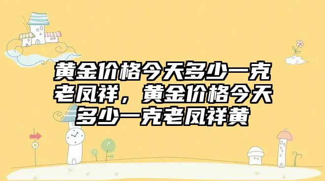 黃金價格今天多少一克老鳳祥，黃金價格今天多少一克老鳳祥黃