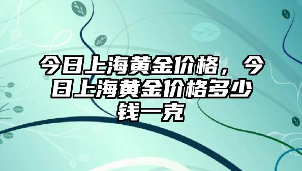 今日上海黃金價(jià)格，今日上海黃金價(jià)格多少錢一克