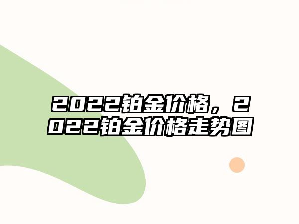 2022鉑金價(jià)格，2022鉑金價(jià)格走勢圖