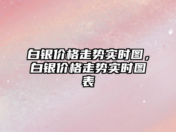 白銀價格走勢實時圖，白銀價格走勢實時圖表