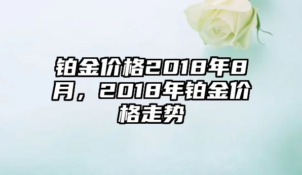 鉑金價格2018年8月，2018年鉑金價格走勢