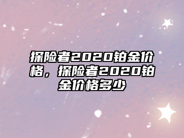 探險(xiǎn)者2020鉑金價(jià)格，探險(xiǎn)者2020鉑金價(jià)格多少