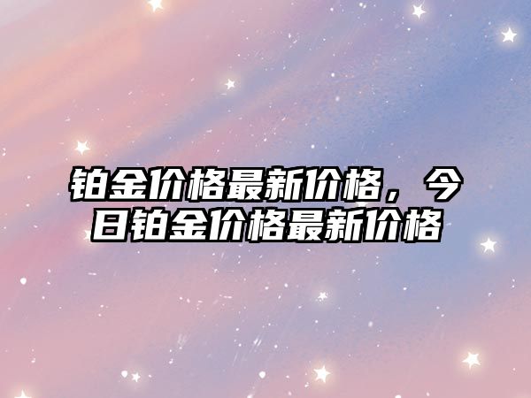 鉑金價(jià)格最新價(jià)格，今日鉑金價(jià)格最新價(jià)格