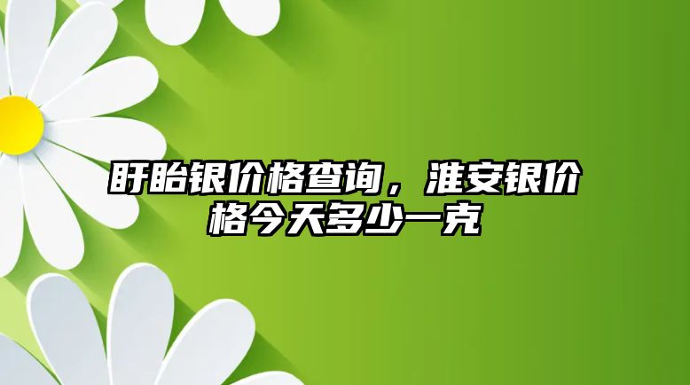 盱眙銀價(jià)格查詢，淮安銀價(jià)格今天多少一克