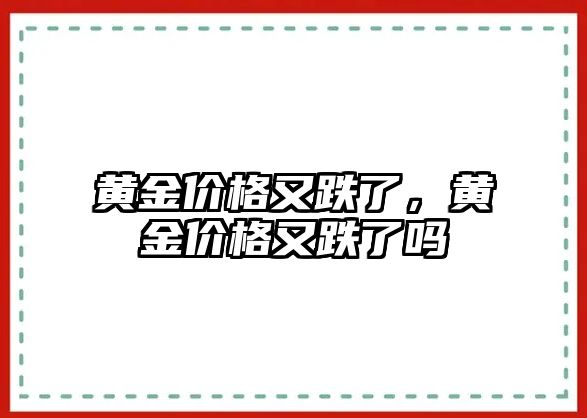 黃金價(jià)格又跌了，黃金價(jià)格又跌了嗎