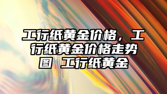 工行紙黃金價(jià)格，工行紙黃金價(jià)格走勢圖 工行紙黃金