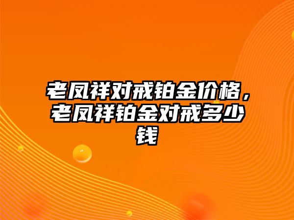 老鳳祥對戒鉑金價(jià)格，老鳳祥鉑金對戒多少錢