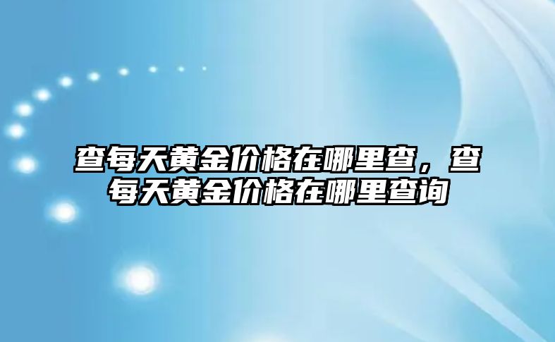 查每天黃金價(jià)格在哪里查，查每天黃金價(jià)格在哪里查詢