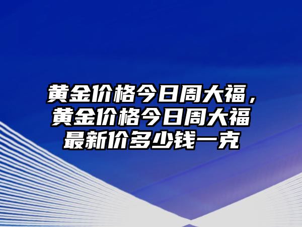 黃金價格今日周大福，黃金價格今日周大福最新價多少錢一克