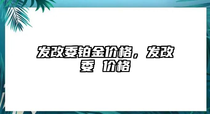 發(fā)改委鉑金價(jià)格，發(fā)改委 價(jià)格