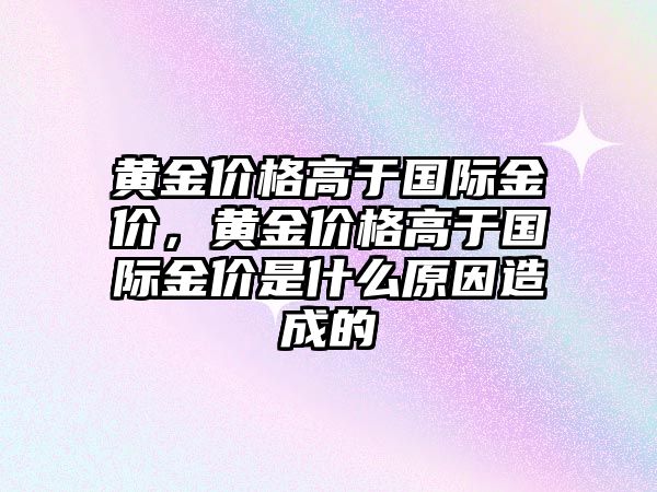 黃金價格高于國際金價，黃金價格高于國際金價是什么原因造成的