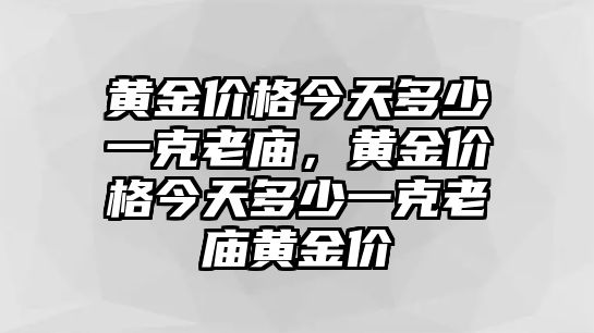 黃金價格今天多少一克老廟，黃金價格今天多少一克老廟黃金價