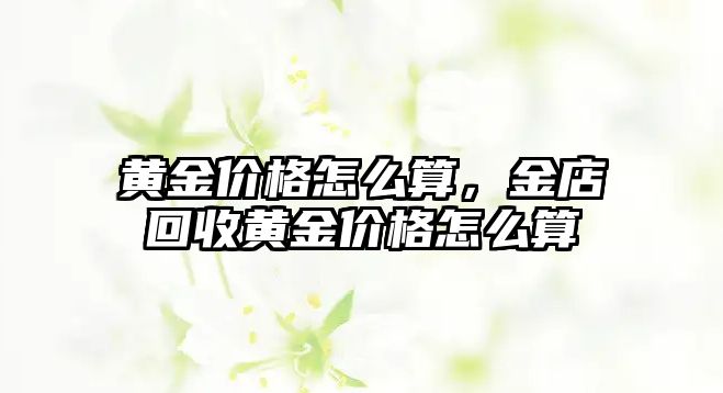 黃金價格怎么算，金店回收黃金價格怎么算