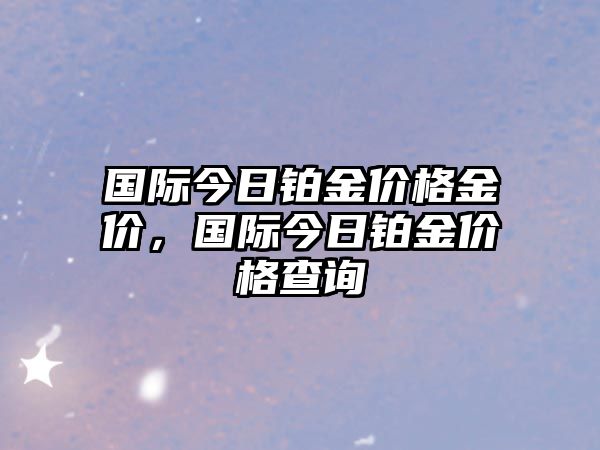 國際今日鉑金價(jià)格金價(jià)，國際今日鉑金價(jià)格查詢