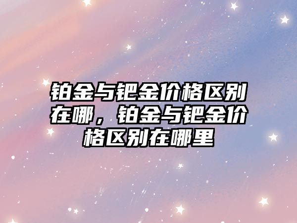 鉑金與鈀金價格區(qū)別在哪，鉑金與鈀金價格區(qū)別在哪里