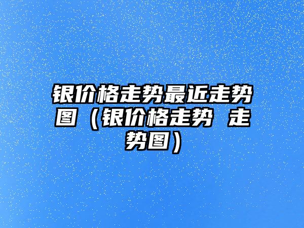 銀價格走勢最近走勢圖（銀價格走勢 走勢圖）