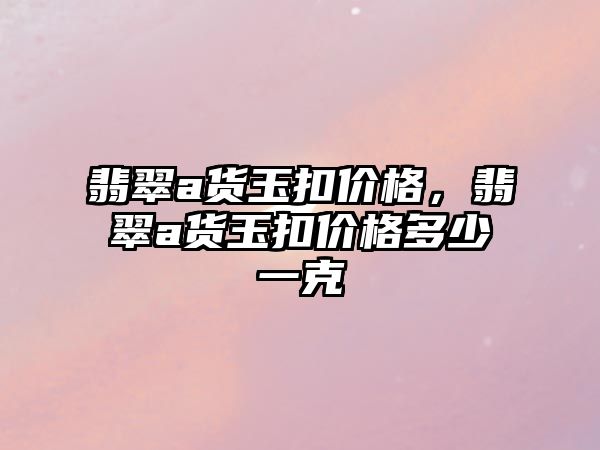 翡翠a貨玉扣價格，翡翠a貨玉扣價格多少一克