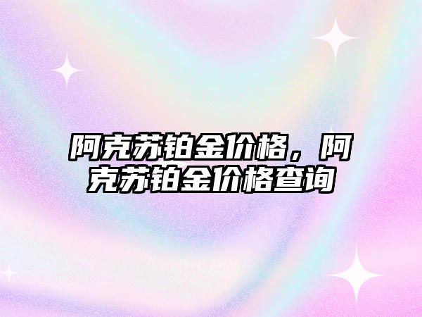 阿克蘇鉑金價格，阿克蘇鉑金價格查詢