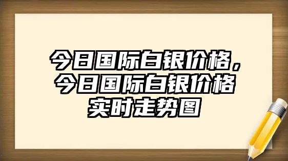 今日國際白銀價格，今日國際白銀價格實時走勢圖