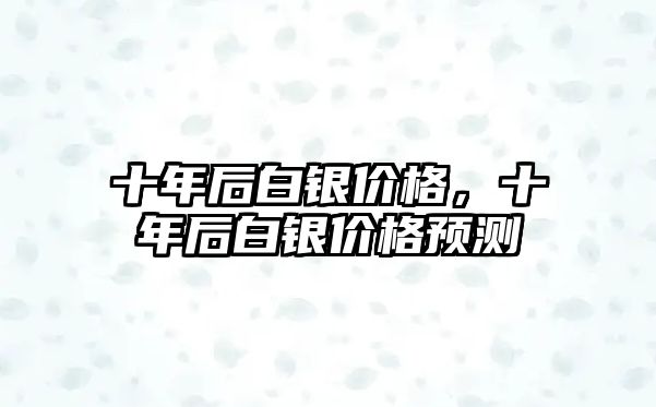 十年后白銀價格，十年后白銀價格預測